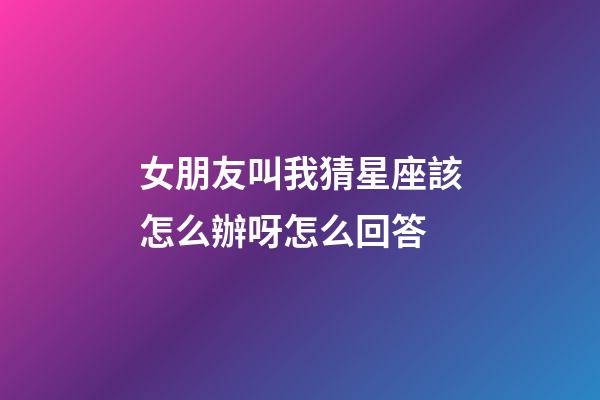 女朋友叫我猜星座該怎么辦呀怎么回答-第1張-星座運(yùn)勢(shì)-玄機(jī)派