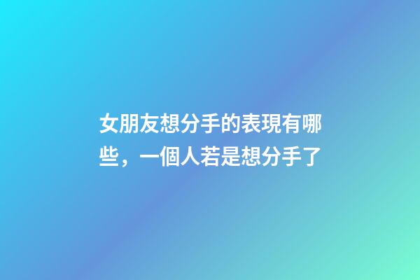 女朋友想分手的表現有哪些，一個人若是想分手了-第1張-觀點-玄機派