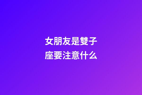 女朋友是雙子座要注意什么-第1張-星座運勢-玄機派