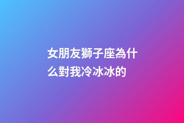 女朋友獅子座為什么對我冷冰冰的-第1張-星座運勢-玄機派
