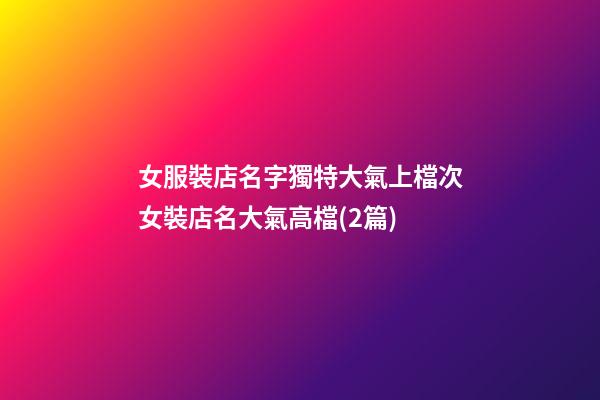 女服裝店名字獨特大氣上檔次女裝店名大氣高檔(2篇)-第1張-店鋪起名-玄機派