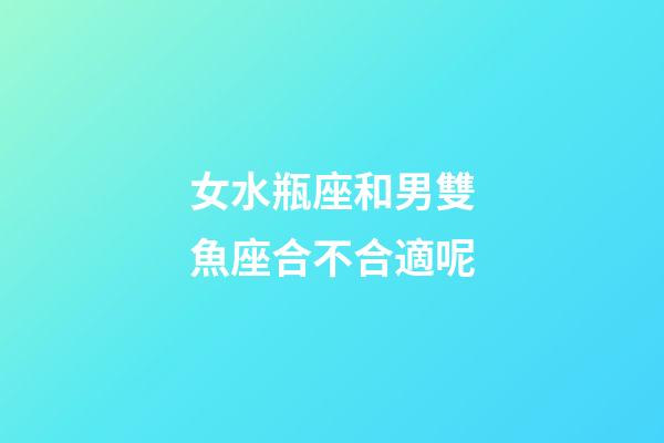 女水瓶座和男雙魚座合不合適呢-第1張-星座運勢-玄機派