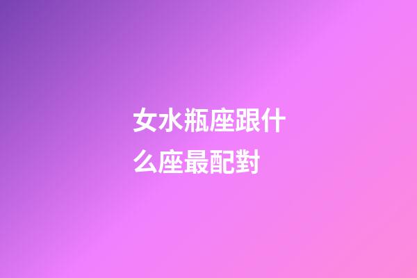 女水瓶座跟什么座最配對-第1張-星座運勢-玄機派