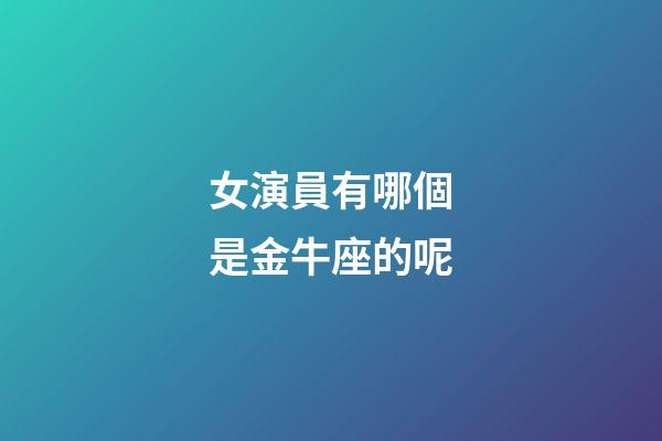 女演員有哪個是金牛座的呢-第1張-星座運勢-玄機派