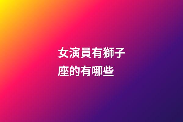 女演員有獅子座的有哪些-第1張-星座運(yùn)勢-玄機(jī)派