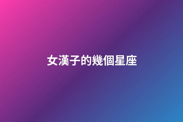 女漢子的幾個星座-第1張-星座運勢-玄機派