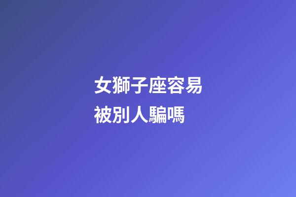 女獅子座容易被別人騙嗎