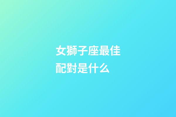 女獅子座最佳配對是什么-第1張-星座運勢-玄機派