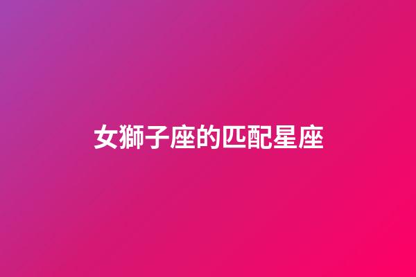 女獅子座的匹配星座-第1張-星座運勢-玄機派
