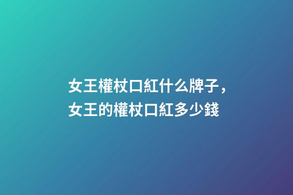 女王權杖口紅什么牌子，女王的權杖口紅多少錢-第1張-觀點-玄機派
