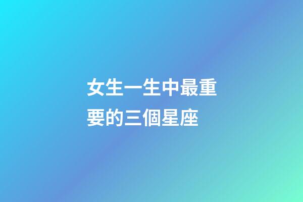 女生一生中最重要的三個星座-第1張-星座運勢-玄機派