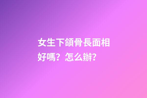 女生下頜骨長面相好嗎？怎么辦？