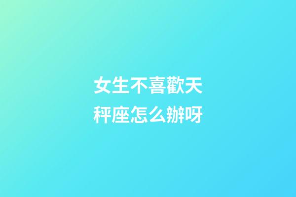 女生不喜歡天秤座怎么辦呀-第1張-星座運勢-玄機派