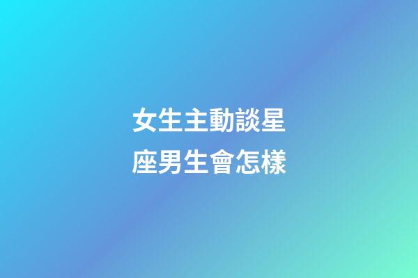 女生主動談星座男生會怎樣-第1張-星座運勢-玄機派