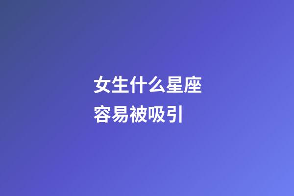 女生什么星座容易被吸引-第1張-星座運勢-玄機派