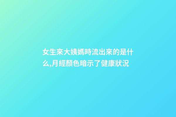 女生來大姨媽時流出來的是什么,月經顏色暗示了健康狀況-第1張-觀點-玄機派