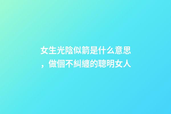 女生光陰似箭是什么意思，做個不糾纏的聰明女人-第1張-觀點-玄機派