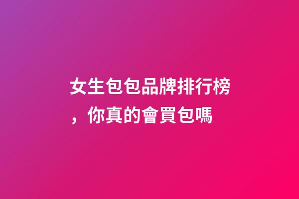 女生包包品牌排行榜，你真的會買包嗎-第1張-觀點-玄機派