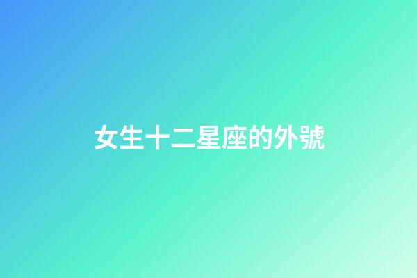 女生十二星座的外號-第1張-星座運勢-玄機派
