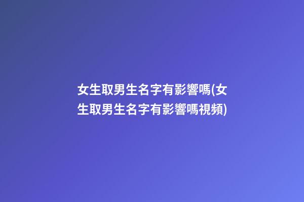 女生取男生名字有影響嗎(女生取男生名字有影響嗎視頻)