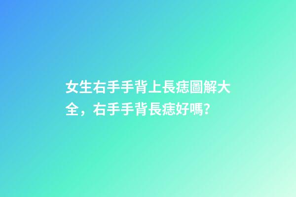 女生右手手背上長痣圖解大全，右手手背長痣好嗎？