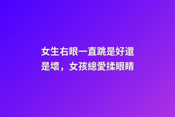女生右眼一直跳是好還是壞，女孩總愛揉眼睛-第1張-觀點-玄機派