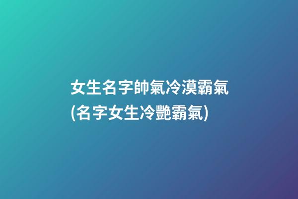 女生名字帥氣冷漠霸氣(名字女生冷艷霸氣)