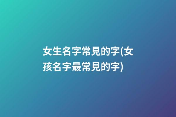 女生名字常見的字(女孩名字最常見的字)