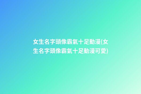 女生名字頭像霸氣十足動漫(女生名字頭像霸氣十足動漫可愛)