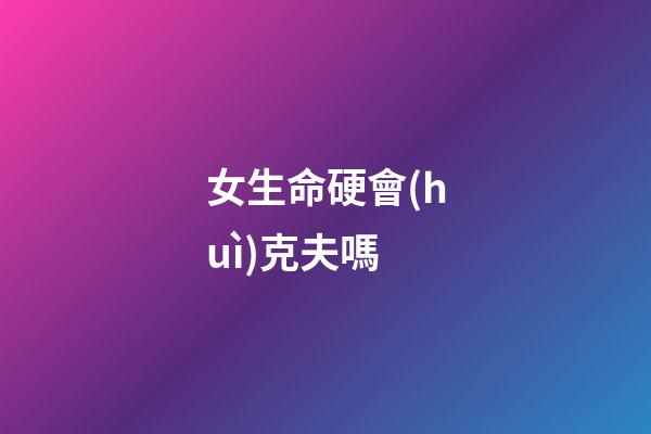 女生命硬會(huì)克夫嗎