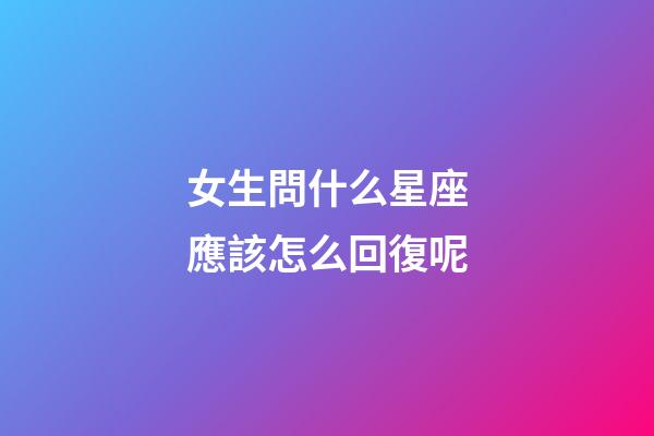 女生問什么星座應該怎么回復呢-第1張-星座運勢-玄機派