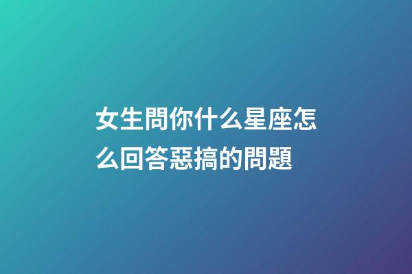 女生問你什么星座怎么回答惡搞的問題-第1張-星座運(yùn)勢(shì)-玄機(jī)派