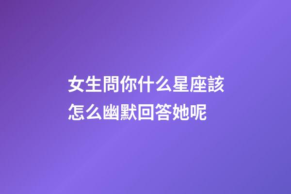 女生問你什么星座該怎么幽默回答她呢-第1張-星座運勢-玄機派
