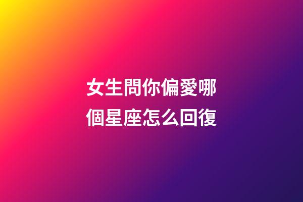 女生問你偏愛哪個星座怎么回復-第1張-星座運勢-玄機派