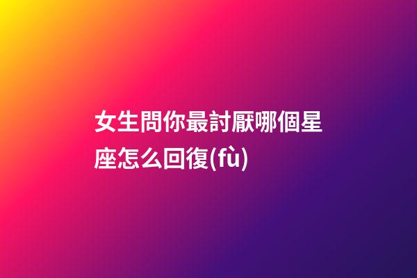 女生問你最討厭哪個星座怎么回復(fù)-第1張-星座運(yùn)勢-玄機(jī)派