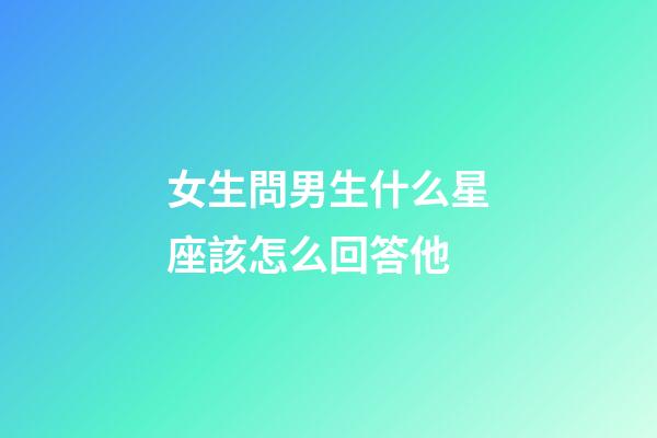 女生問男生什么星座該怎么回答他-第1張-星座運(yùn)勢-玄機(jī)派