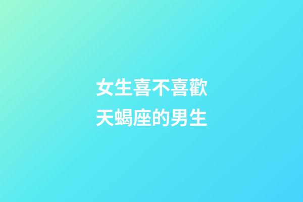 女生喜不喜歡天蝎座的男生-第1張-星座運勢-玄機派