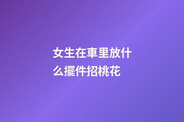 女生在車里放什么擺件招桃花