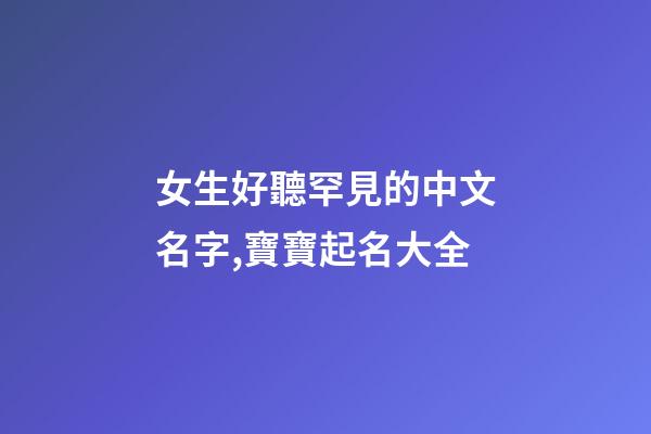 女生好聽罕見的中文名字,寶寶起名大全-第1張-觀點-玄機派