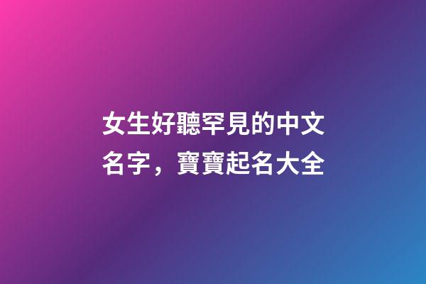 女生好聽罕見的中文名字，寶寶起名大全-第1張-觀點-玄機派