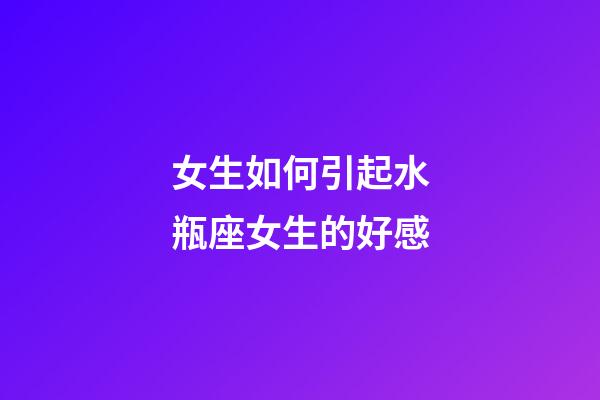 女生如何引起水瓶座女生的好感-第1張-星座運勢-玄機派