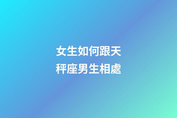 女生如何跟天秤座男生相處-第1張-星座運勢-玄機派