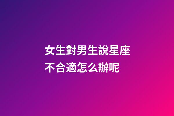 女生對男生說星座不合適怎么辦呢-第1張-星座運勢-玄機派