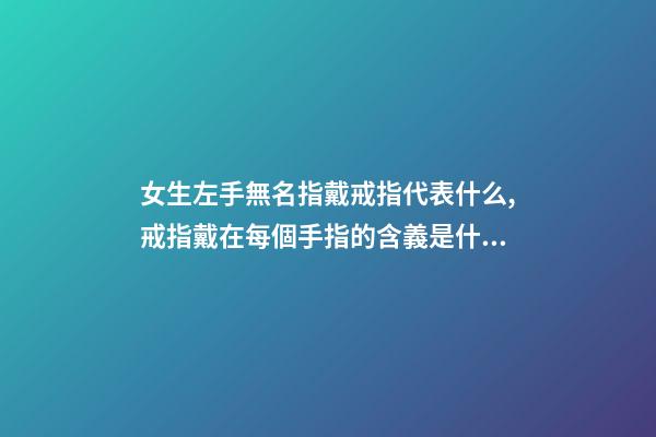 女生左手無名指戴戒指代表什么,戒指戴在每個手指的含義是什么-第1張-觀點-玄機派
