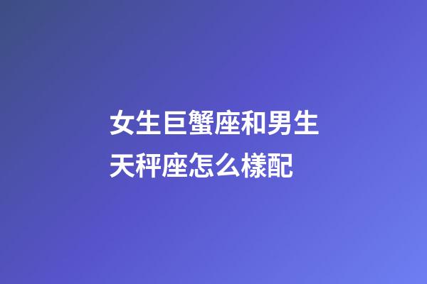 女生巨蟹座和男生天秤座怎么樣配-第1張-星座運勢-玄機派