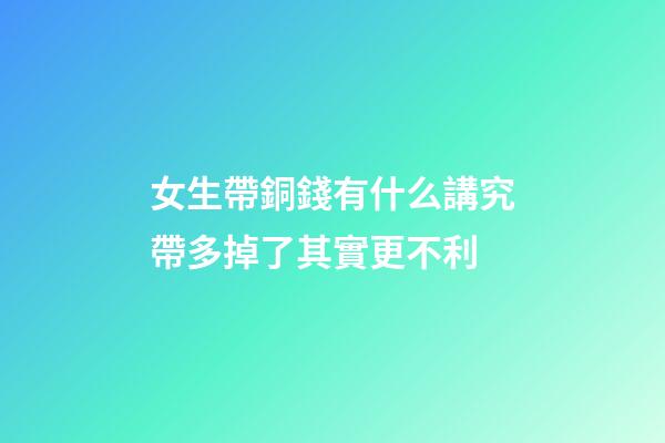 女生帶銅錢有什么講究?帶多掉了其實更不利