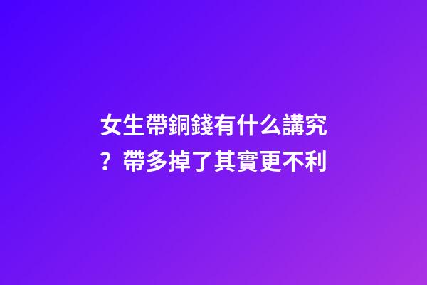 女生帶銅錢有什么講究？帶多掉了其實更不利