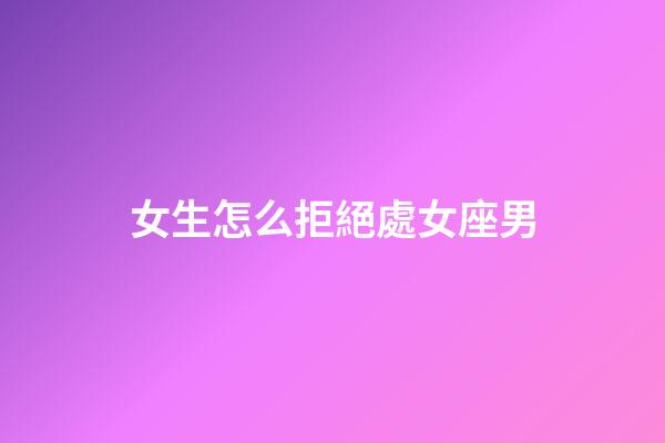女生怎么拒絕處女座男-第1張-星座運勢-玄機派