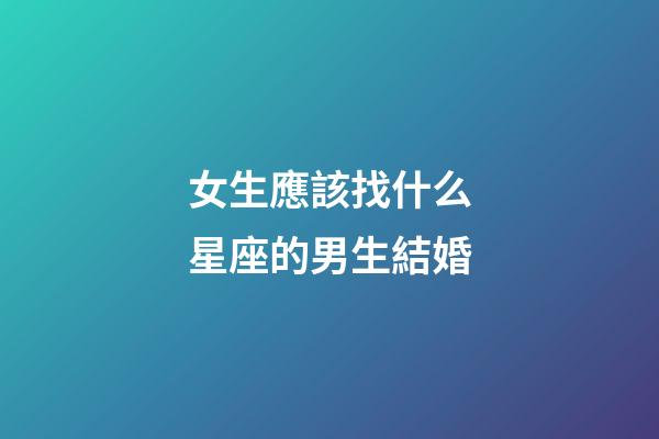 女生應該找什么星座的男生結婚-第1張-星座運勢-玄機派