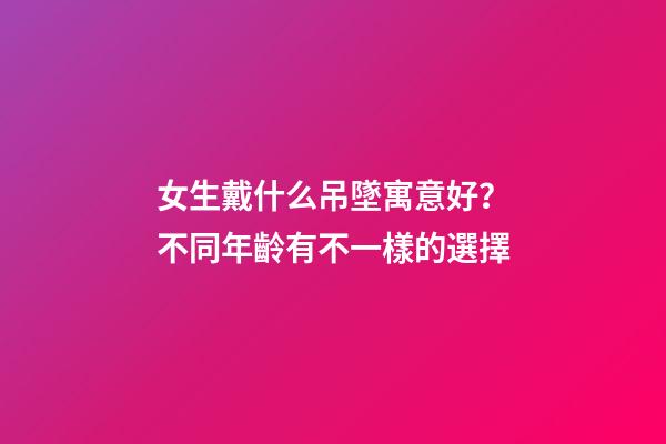 女生戴什么吊墜寓意好？不同年齡有不一樣的選擇